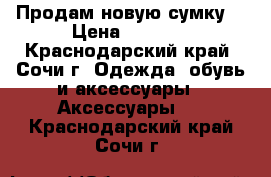 Продам новую сумку. › Цена ­ 3 470 - Краснодарский край, Сочи г. Одежда, обувь и аксессуары » Аксессуары   . Краснодарский край,Сочи г.